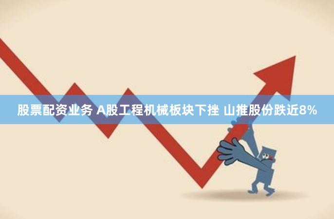 股票配资业务 A股工程机械板块下挫 山推股份跌近8%