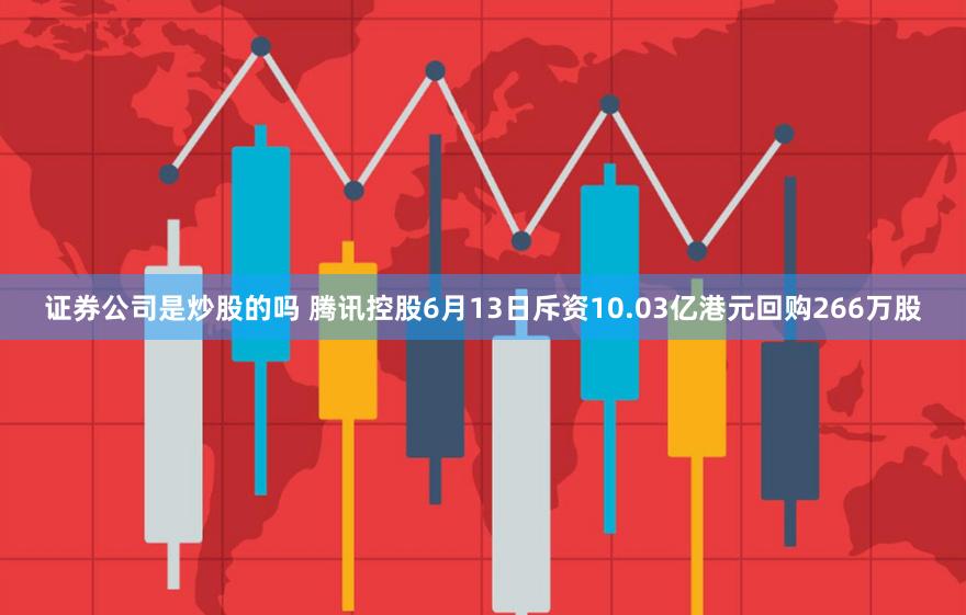 证券公司是炒股的吗 腾讯控股6月13日斥资10.03亿港元回购266万股