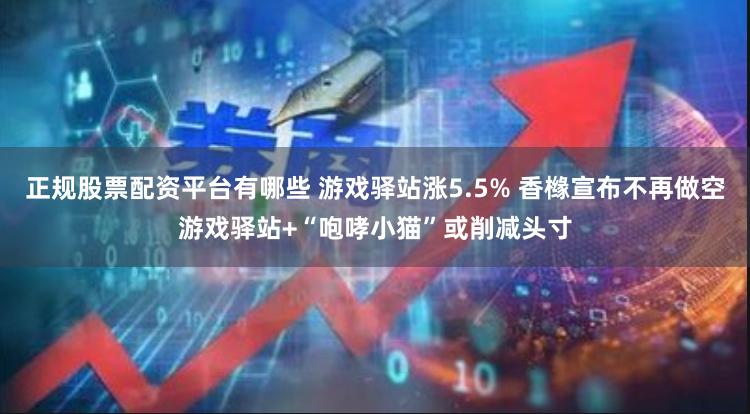 正规股票配资平台有哪些 游戏驿站涨5.5% 香橼宣布不再做空游戏驿站+“咆哮小猫”或削减头寸