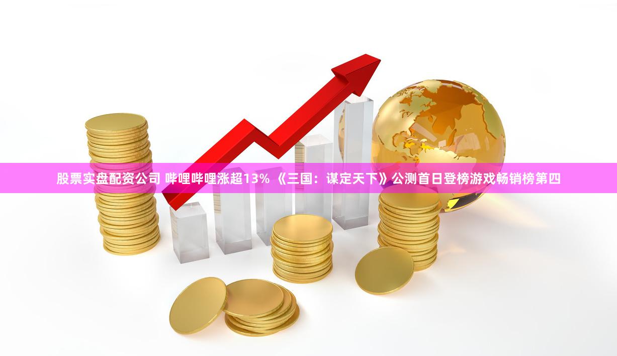 股票实盘配资公司 哔哩哔哩涨超13% 《三国：谋定天下》公测首日登榜游戏畅销榜第四