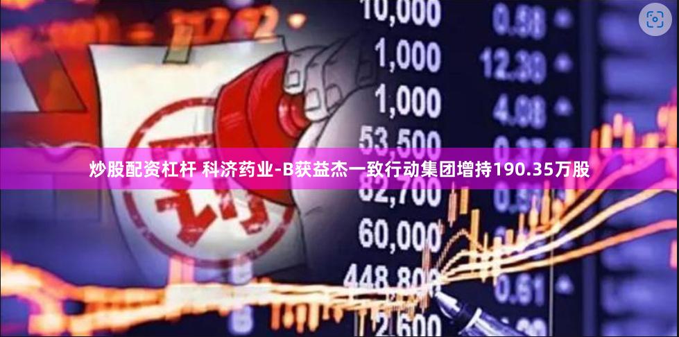 炒股配资杠杆 科济药业-B获益杰一致行动集团增持190.35万股