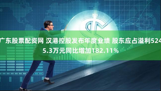 广东股票配资网 汉港控股发布年度业绩 股东应占溢利5245.3万元同比增加182.11%