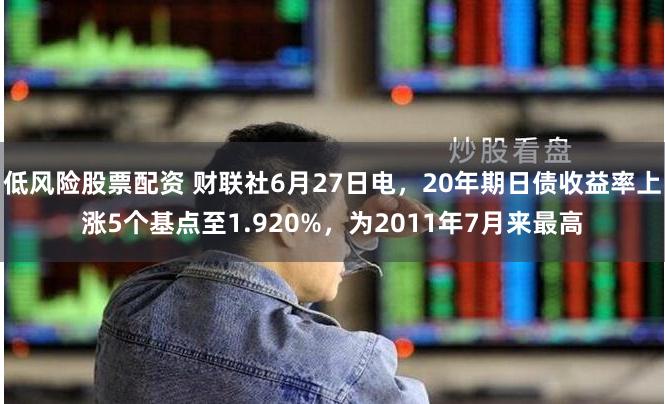 低风险股票配资 财联社6月27日电，20年期日债收益率上涨5个基点至1.920%，为2011年7月来最高