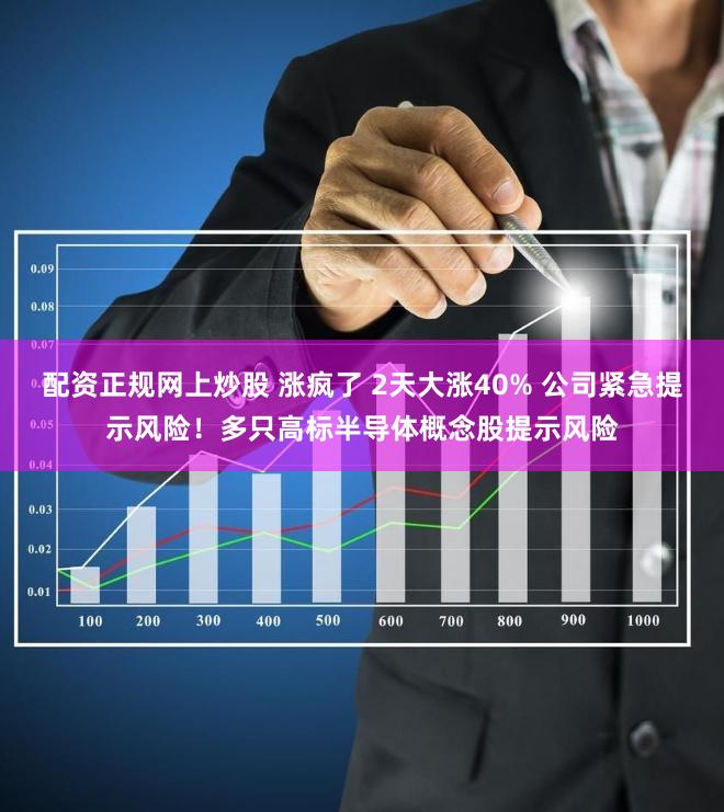 配资正规网上炒股 涨疯了 2天大涨40% 公司紧急提示风险！多只高标半导体概念股提示风险