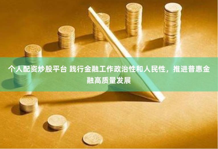 个人配资炒股平台 践行金融工作政治性和人民性，推进普惠金融高质量发展