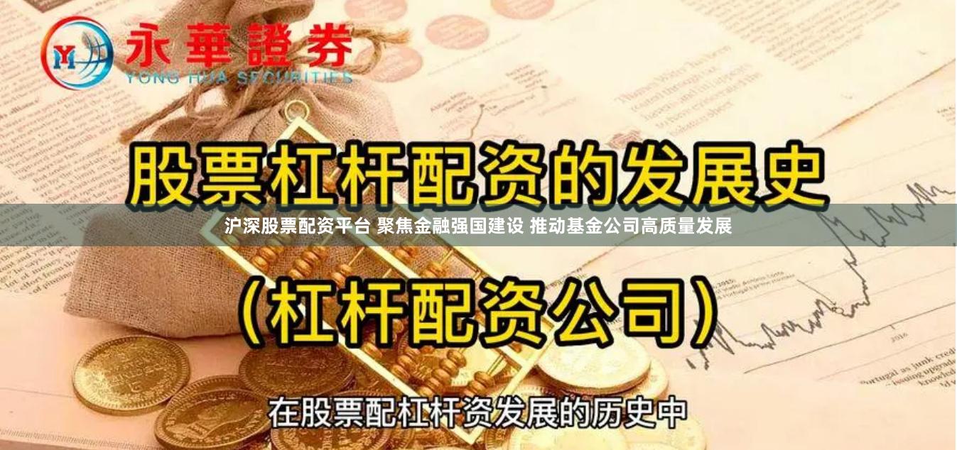 沪深股票配资平台 聚焦金融强国建设 推动基金公司高质量发展