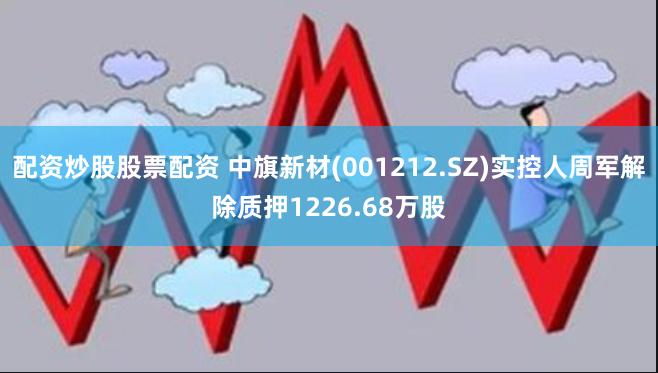 配资炒股股票配资 中旗新材(001212.SZ)实控人周军解除质押1226.68万股