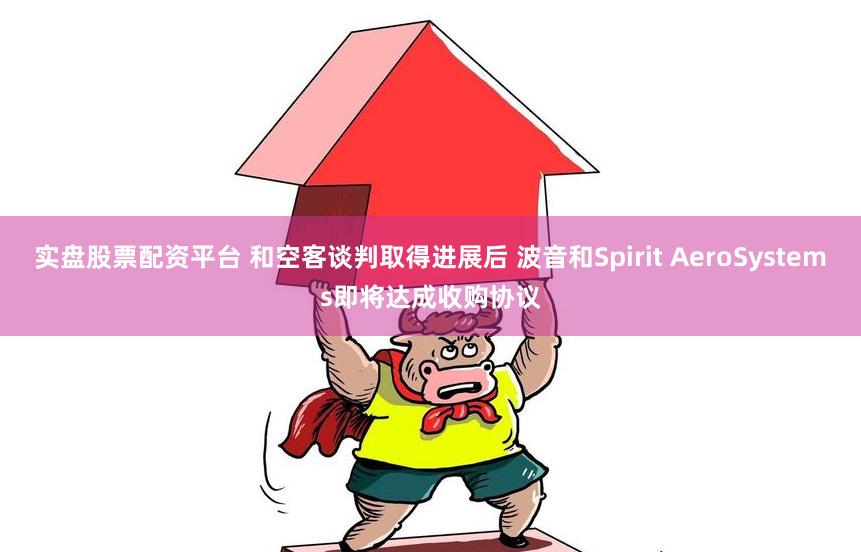 实盘股票配资平台 和空客谈判取得进展后 波音和Spirit AeroSystems即将达成收购协议