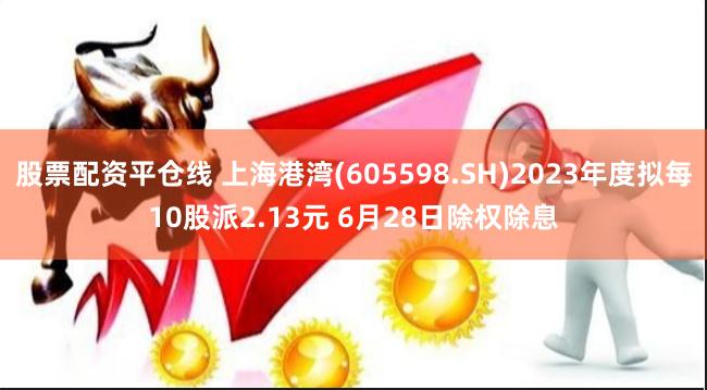 股票配资平仓线 上海港湾(605598.SH)2023年度拟每10股派2.13元 6月28日除权除息