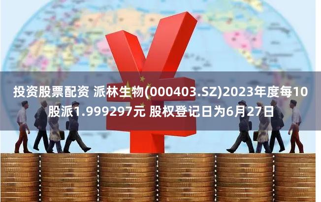投资股票配资 派林生物(000403.SZ)2023年度每10股派1.999297元 股权登记日为6月27日