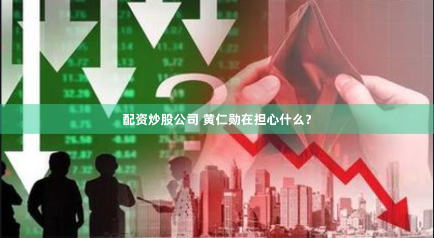 配资炒股公司 黄仁勋在担心什么？