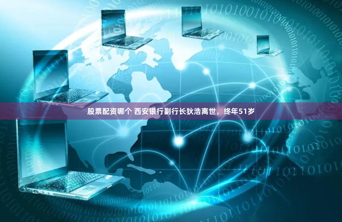 股票配资哪个 西安银行副行长狄浩离世，终年51岁