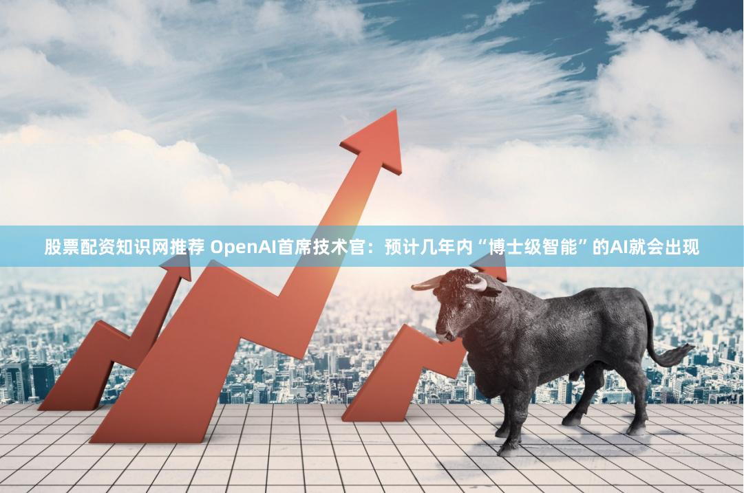 股票配资知识网推荐 OpenAI首席技术官：预计几年内“博士级智能”的AI就会出现