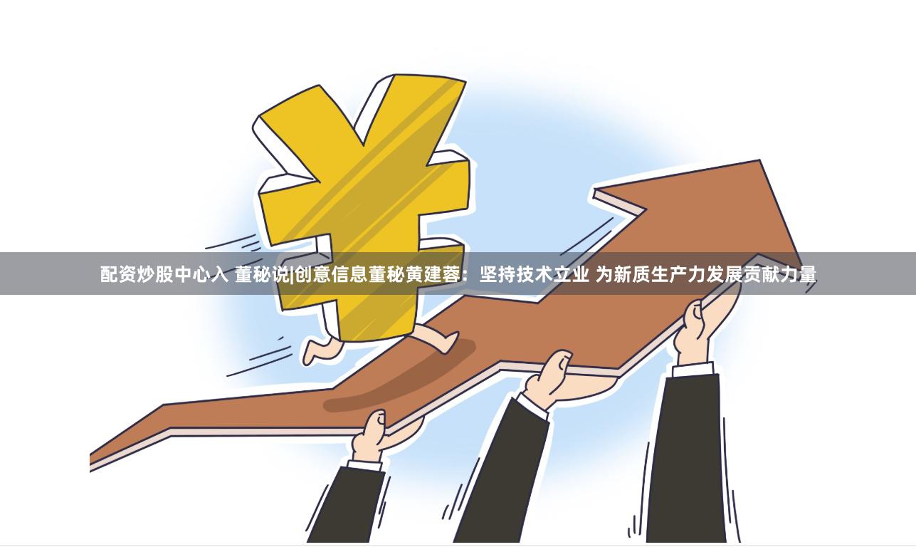 配资炒股中心入 董秘说|创意信息董秘黄建蓉：坚持技术立业 为新质生产力发展贡献力量