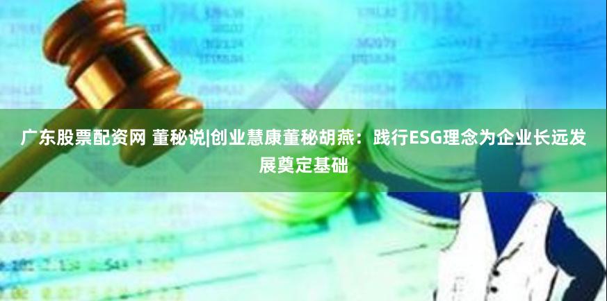 广东股票配资网 董秘说|创业慧康董秘胡燕：践行ESG理念为企业长远发展奠定基础