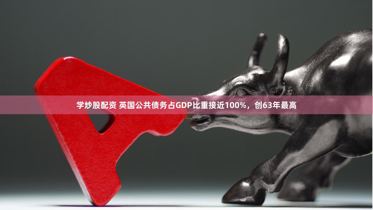 学炒股配资 英国公共债务占GDP比重接近100%，创63年最高