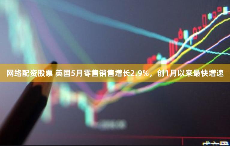 网络配资股票 英国5月零售销售增长2.9%，创1月以来最快增速