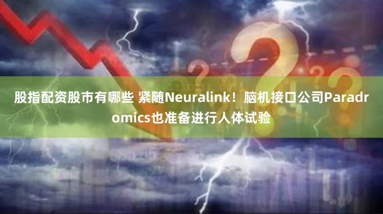 股指配资股市有哪些 紧随Neuralink！脑机接口公司Paradromics也准备进行人体试验