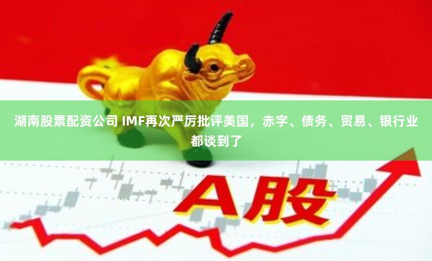 湖南股票配资公司 IMF再次严厉批评美国，赤字、债务、贸易、银行业都谈到了