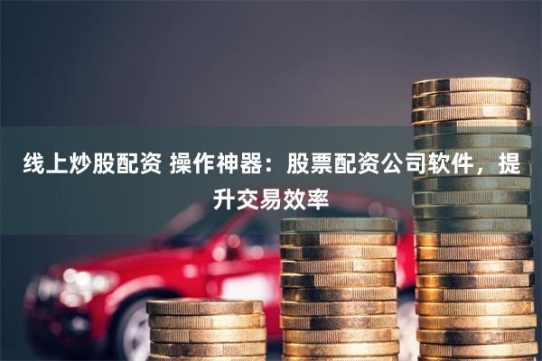 线上炒股配资 操作神器：股票配资公司软件，提升交易效率