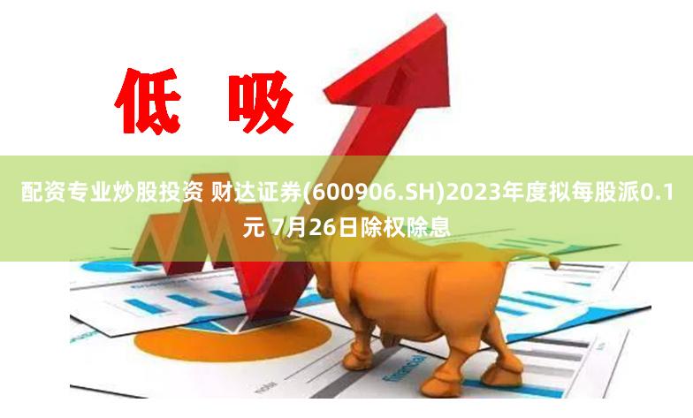 配资专业炒股投资 财达证券(600906.SH)2023年度拟每股派0.1元 7月26日除权除息