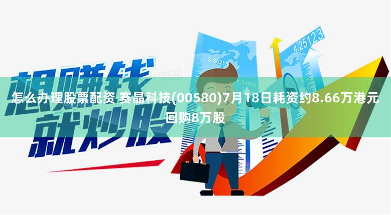 怎么办理股票配资 赛晶科技(00580)7月18日耗资约8.66万港元回购8万股