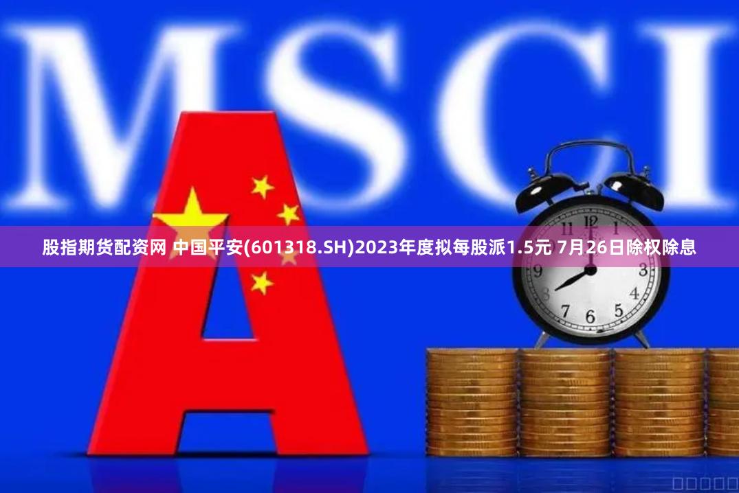 股指期货配资网 中国平安(601318.SH)2023年度拟每股派1.5元 7月26日除权除息