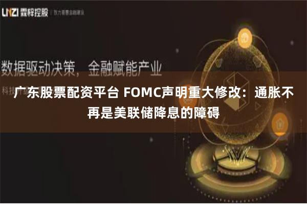 广东股票配资平台 FOMC声明重大修改：通胀不再是美联储降息的障碍