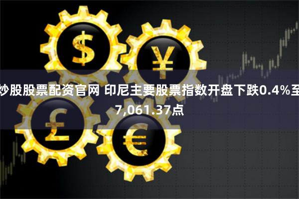 炒股股票配资官网 印尼主要股票指数开盘下跌0.4%至7,061.37点