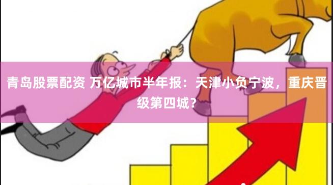 青岛股票配资 万亿城市半年报：天津小负宁波，重庆晋级第四城？