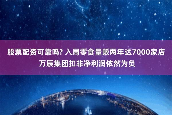 股票配资可靠吗? 入局零食量贩两年达7000家店 万辰集团扣非净利润依然为负