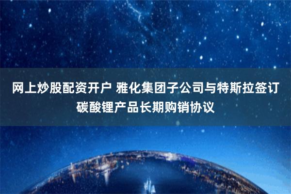 网上炒股配资开户 雅化集团子公司与特斯拉签订碳酸锂产品长期购销协议