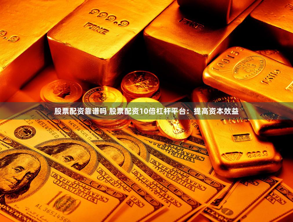 股票配资靠谱吗 股票配资10倍杠杆平台：提高资本效益