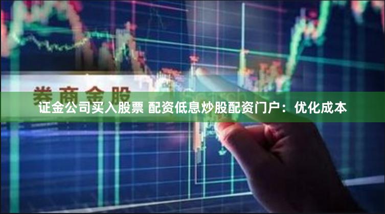 证金公司买入股票 配资低息炒股配资门户：优化成本