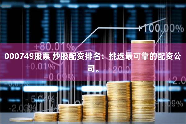 000749股票 炒股配资排名：挑选最可靠的配资公司。