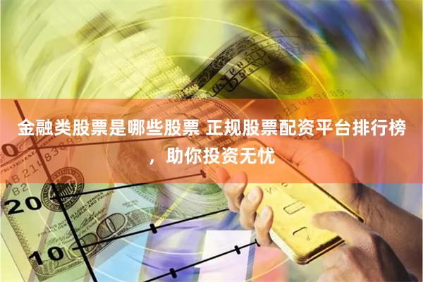 金融类股票是哪些股票 正规股票配资平台排行榜，助你投资无忧