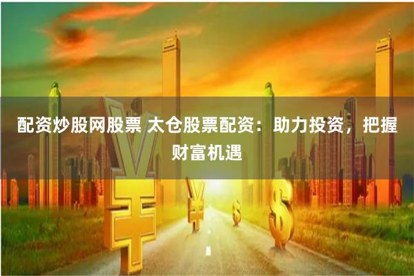 配资炒股网股票 太仓股票配资：助力投资，把握财富机遇