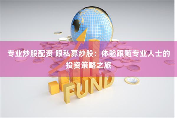 专业炒股配资 跟私募炒股：体验跟随专业人士的投资策略之旅