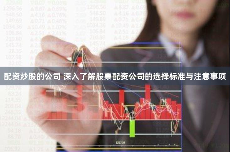 配资炒股的公司 深入了解股票配资公司的选择标准与注意事项