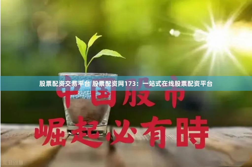 股票配资交易平台 股票配资网173：一站式在线股票配资平台