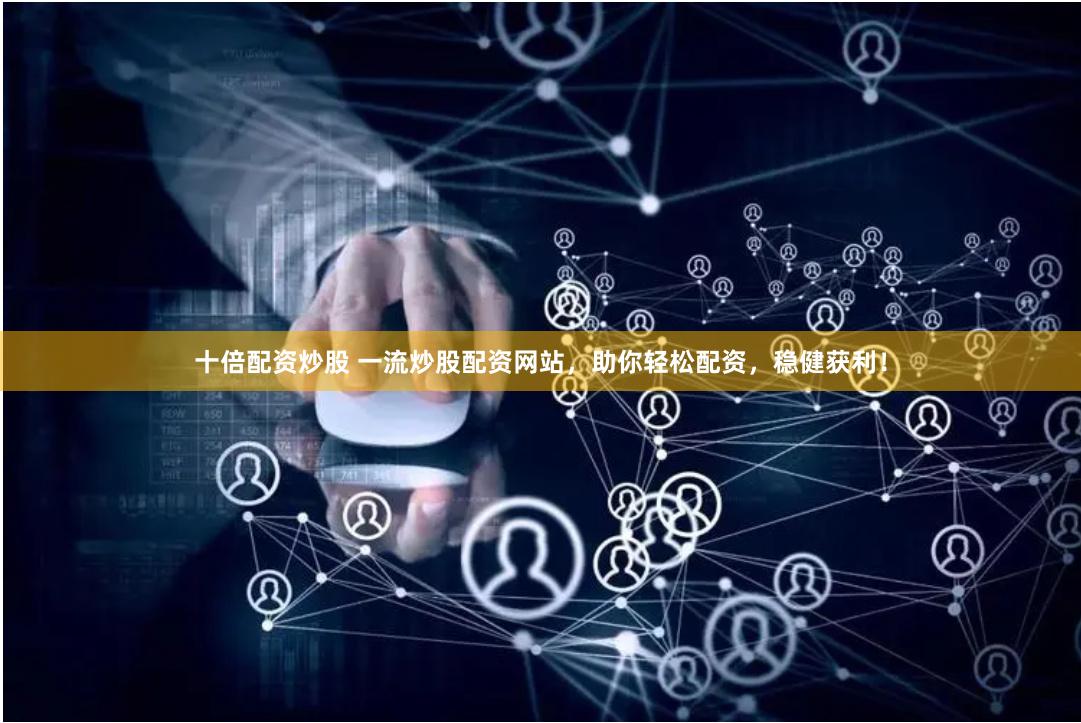 十倍配资炒股 一流炒股配资网站，助你轻松配资，稳健获利！