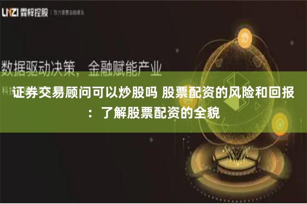 证券交易顾问可以炒股吗 股票配资的风险和回报：了解股票配资的全貌