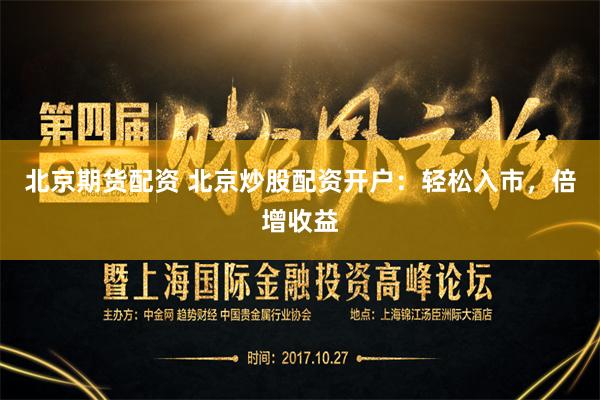 北京期货配资 北京炒股配资开户：轻松入市，倍增收益