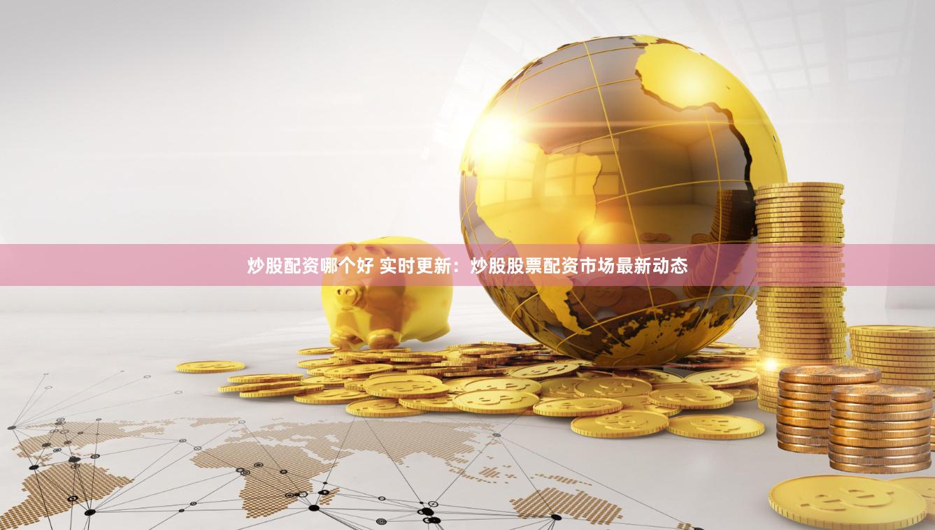 炒股配资哪个好 实时更新：炒股股票配资市场最新动态