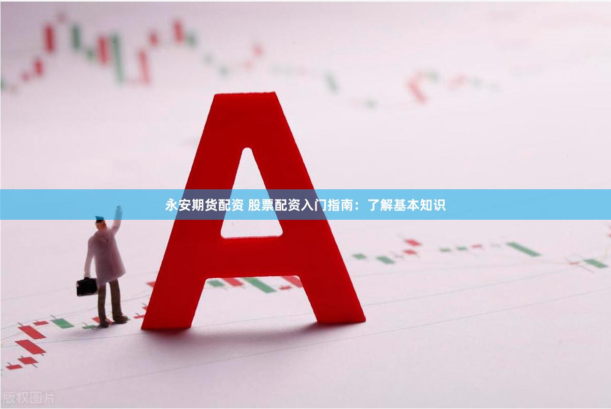 永安期货配资 股票配资入门指南：了解基本知识