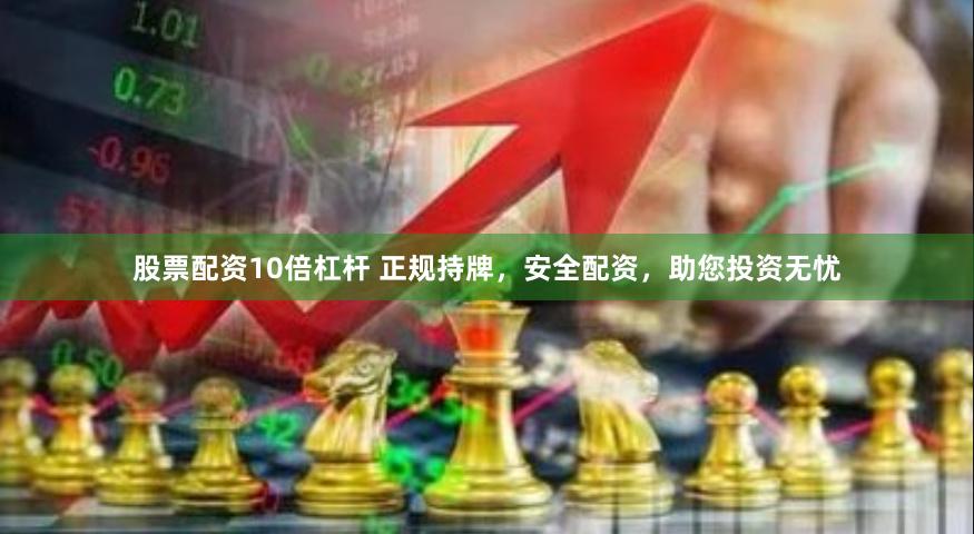 股票配资10倍杠杆 正规持牌，安全配资，助您投资无忧