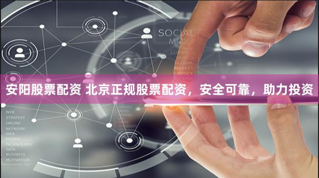 安阳股票配资 北京正规股票配资，安全可靠，助力投资