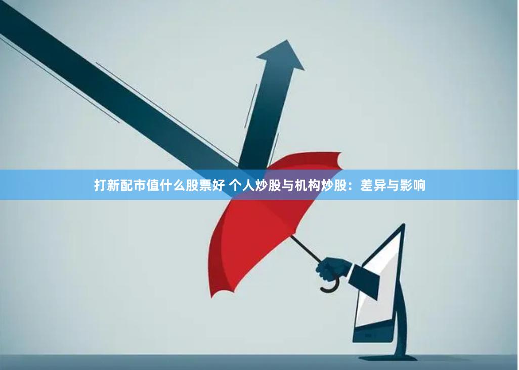 打新配市值什么股票好 个人炒股与机构炒股：差异与影响