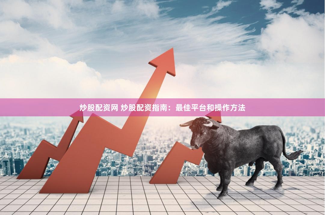 炒股配资网 炒股配资指南：最佳平台和操作方法