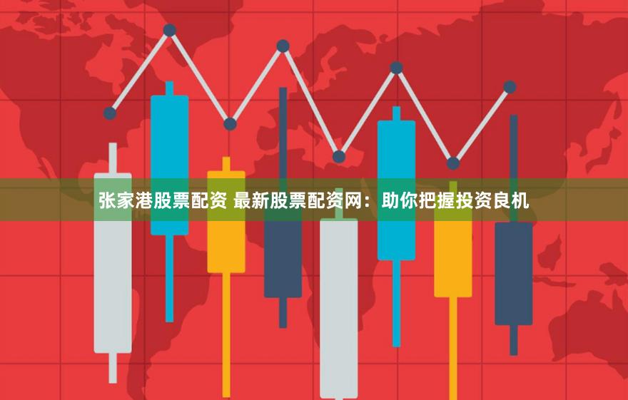 张家港股票配资 最新股票配资网：助你把握投资良机